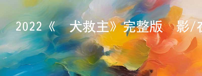 陳式周發布2022《義犬救主》完整版電影/在線觀看/百度云-美劇天堂